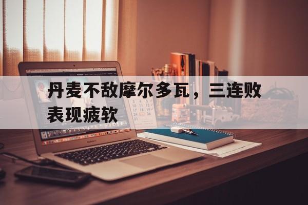 包含丹麦不敌摩尔多瓦，三连败表现疲软的词条