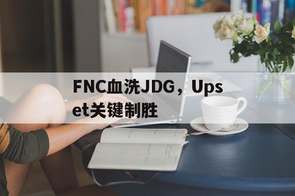 FNC血洗JDG，Upset关键制胜的简单介绍