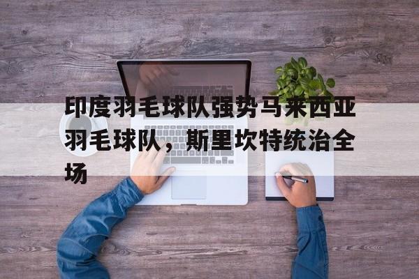 印度羽毛球队强势马来西亚羽毛球队，斯里坎特统治全场的简单介绍
